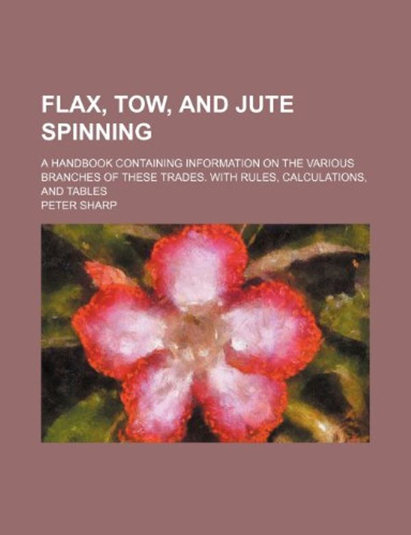 Cover Art for 9781236053398, Flax, Tow, and Jute Spinning; A Handbook Containing Information on the Various Branches of These Trades. with Rules, Calculations, and Tables by Peter Sharp