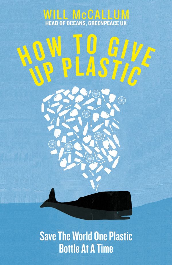 Cover Art for 9780241363218, How to Give Up Plastic: A Guide to Changing the World, One Plastic Bottle at a Time. From the Head of Oceans at Greenpeace and spokesperson for their anti-plastic campaign by Will McCallum
