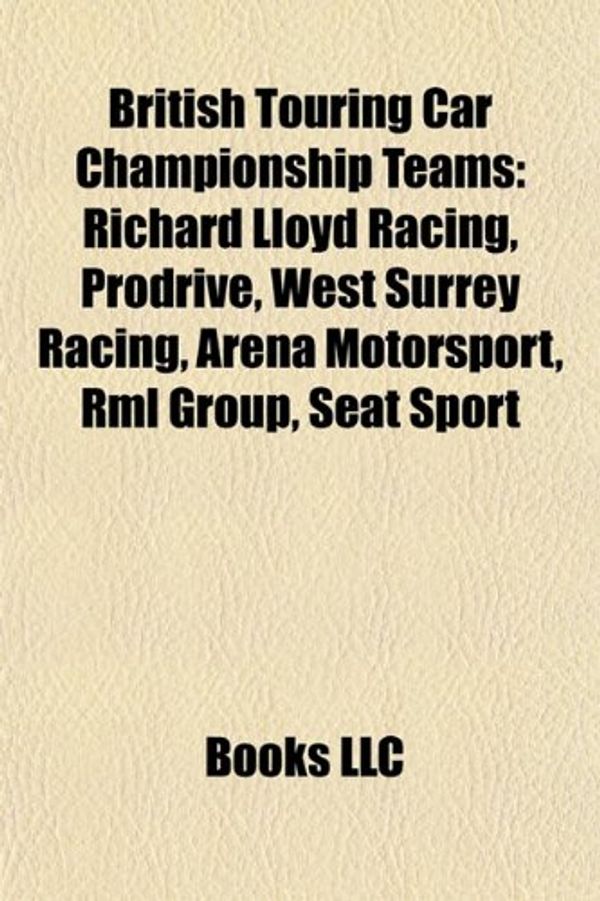 Cover Art for 9781155614878, British Touring Car Championship Teams: Richard Lloyd Racing, Prodrive, West Surrey Racing, Arena Motorsport, Rml Group, Seat Sport by Books Llc