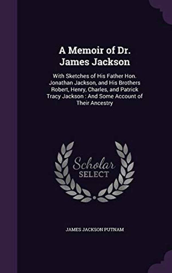Cover Art for 9781340770716, A Memoir of Dr. James Jackson: With Sketches of His Father Hon. Jonathan Jackson, and His Brothers Robert, Henry, Charles, and Patrick Tracy Jackson : And Some Account of Their Ancestry by James Jackson Putnam
