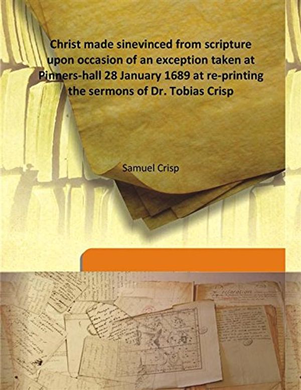 Cover Art for 9789333120937, Christ made sinevinced from scripture upon occasion of an exception taken at Pinners-hall 28 January 1689 at re-printing the sermons of Dr. Tobias Crisp by Samuel Crisp