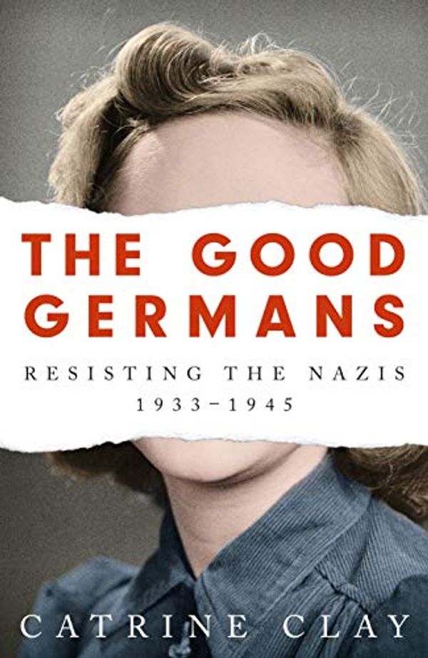 Cover Art for B07TT9M9WC, The Good Germans: Resisting the Nazis, 1933-1945 by Catrine Clay