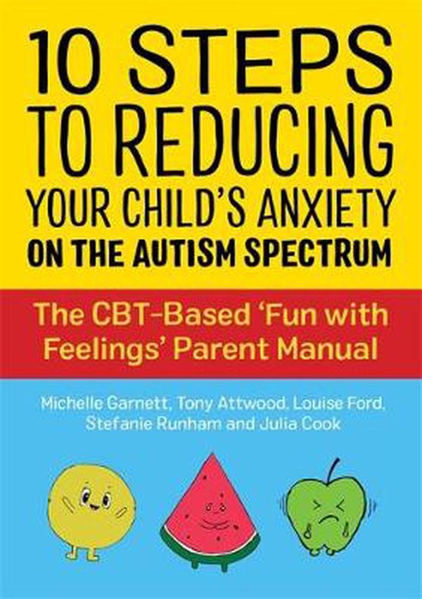 Cover Art for 9781787753259, 10 Steps to Reducing Your Child's Anxiety on the Autism Spectrum: The CBT-Based 'Fun with Feelings' Parent Manual by Michelle Garnett, Tony Attwood, Louise Ford, Julia Cook, Stefanie Runham, Michelle Attwood Garnett