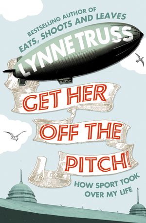 Cover Art for 9780007342983, Get Her Off the Pitch!: How Sport Took Over My Life by Lynne Truss