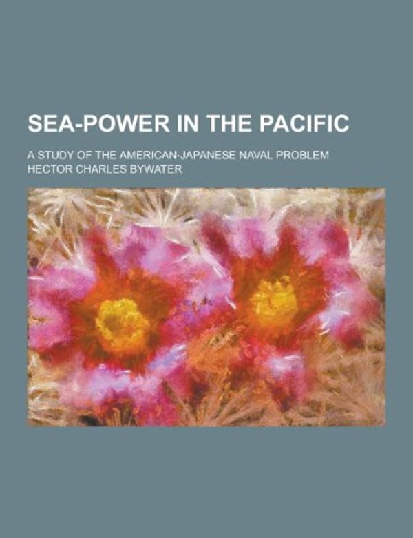 Cover Art for 9781230384948, Sea-Power in the Pacific; A Study of the American-Japanese Naval Problem by Hector Charles Bywater