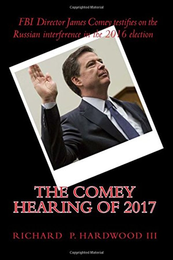 Cover Art for 9781544925929, The COMEY HEARING of 2017: FBI Director James Comey testifies on Russian interference in 2016 election by Richard P Hardwood III