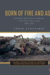 Cover Art for 9781742236230, Born of Fire and Ash: Australian operations in response to the East Timor crisis 1999-2000 (1) (The Official History of Australian Peace) by Craig Stockings