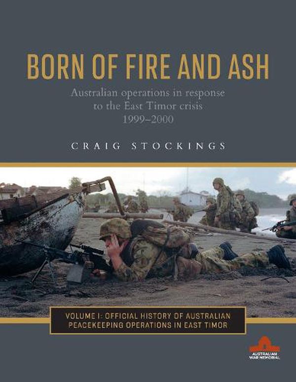 Cover Art for 9781742236230, Born of Fire and Ash: Australian operations in response to the East Timor crisis 1999-2000 (1) (The Official History of Australian Peace) by Craig Stockings