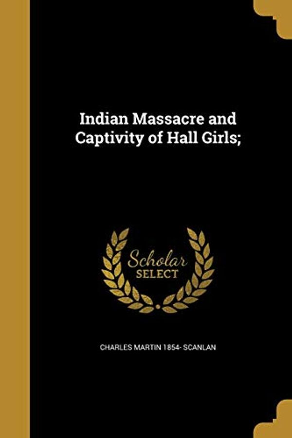 Cover Art for 9781373433749, Indian Massacre and Captivity of Hall Girls; by Charles Martin-Scanlan