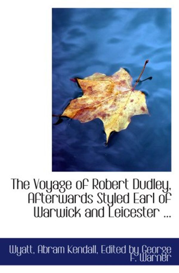 Cover Art for 9780554718743, The Voyage of Robert Dudley, Afterwards Styled Earl of Warwick and Leicester ... by Edited by George F. Warner, Wyatt, Abram Kendall