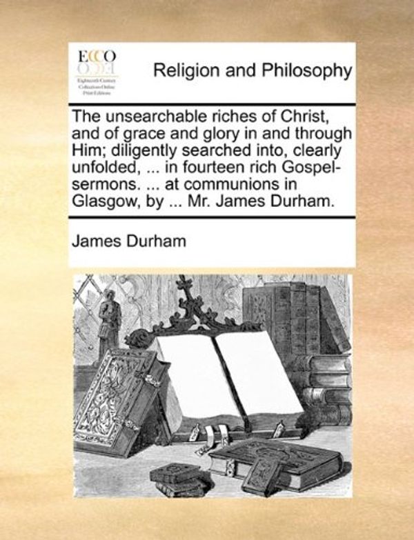 Cover Art for 9781170561195, The Unsearchable Riches of Christ, and of Grace and Glory in and Through Him; Diligently Searched Into, Clearly Unfolded, ... in Fourteen Rich Gospel-Sermons. ... at Communions in Glasgow, by ... Mr. James Durham. by James Durham