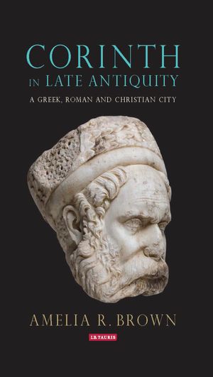 Cover Art for 9781784538231, Corinth in Late AntiquityA Greek, Roman and Christian City by Amelia R. Brown