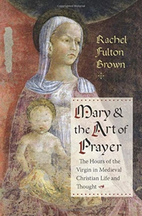 Cover Art for 9780231181693, Mary and the Art of Prayer: The Hours of the Virgin in Medieval Christian Life and Thought by Rachel Fulton Brown