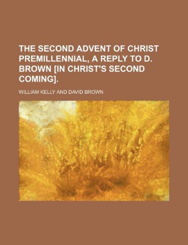 Cover Art for 9781458992789, Second Advent of Christ Premillennial, a Reply to D. Brown £ by William Kelly