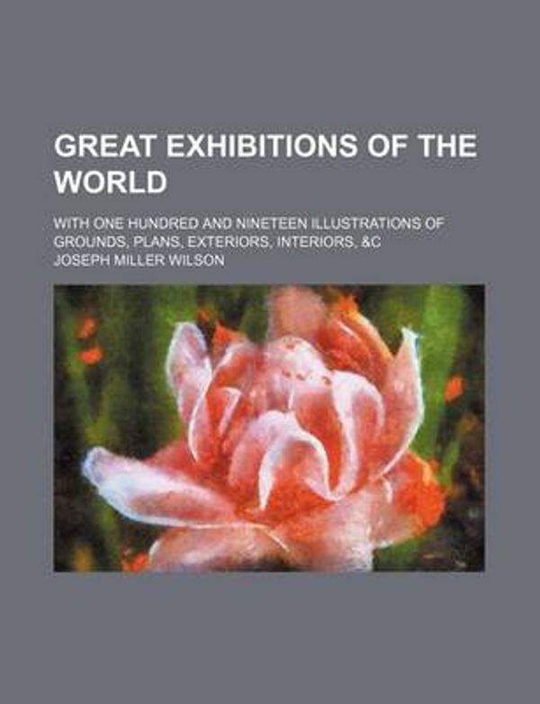 Cover Art for 9781236293657, Great Exhibitions of the World; With One Hundred and Nineteen Illustrations of Grounds, Plans, Exteriors, Interiors, &C by Unknown