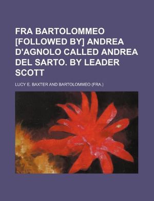 Cover Art for 9781236440785, Fra Bartolommeo [Followed By] Andrea D'Agnolo Called Andrea del Sarto. by Leader Scott by Lucy E. Baxter