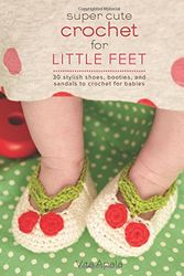 Cover Art for 9781250059109, Super Cute Crochet for Little Feet: 30 Stylish Shoes, Booties and Sandals to Crochet for Babies by Vita Apala