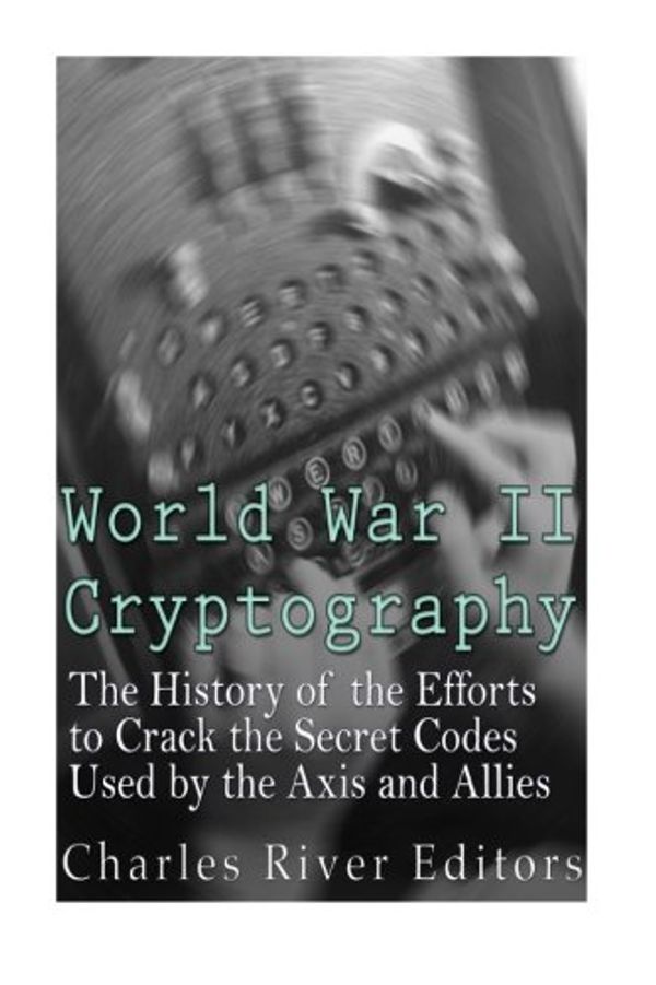 Cover Art for 9781523951338, World War II Cryptography: The History of the Efforts to Crack the Secret Codes Used by the Axis and Allies by Charles River Editors