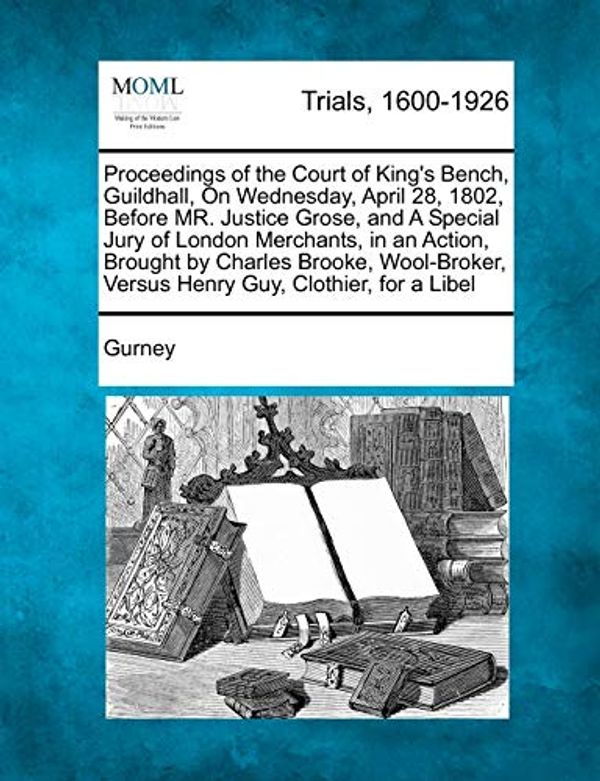 Cover Art for 9781275483217, Proceedings of the Court of King's Bench, Guildhall, On Wednesday, April 28, 1802, Before MR. Justice Grose, and A Special Jury of London Merchants, ... Versus Henry Guy, Clothier, for a Libel by Gurney