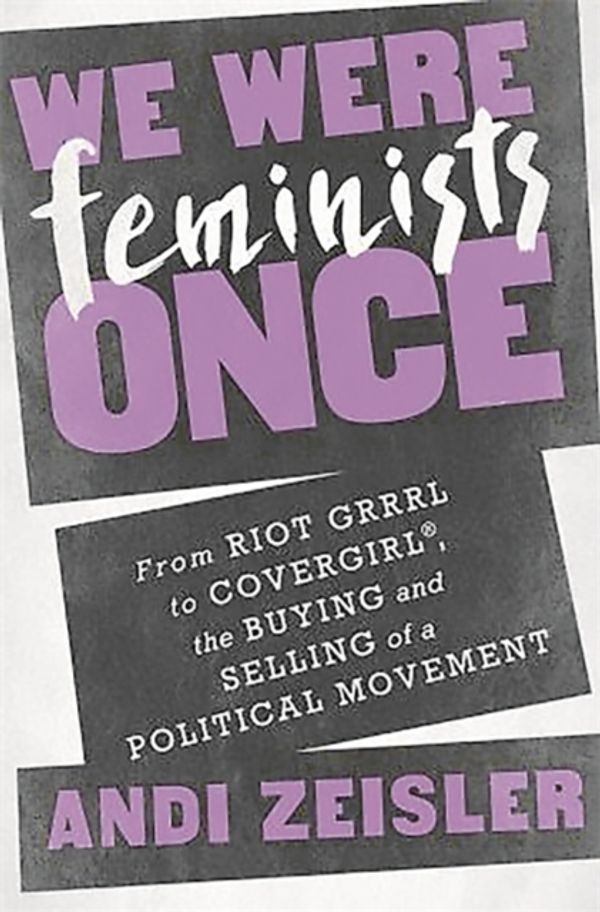 Cover Art for 9781610395892, We Were Feminists Once: From Riot Grrrl to CoverGirl, the Buying and Selling of a Political Movement by Andi Zeisler