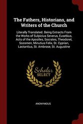 Cover Art for 9781375469913, The Fathers, Historians, and Writers of the Church: Literally Translated. Being Extracts From the Works of Sulpicius Severus, Eusebius, Acts of the ... Lactantius, St. Ambrose, St. Augustine by Anonymous