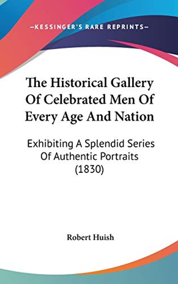 Cover Art for 9781160014366, Historical Gallery of Celebrated Men of Every Age and Nation: Exhibiting A Splendid Series Of Authentic Portraits (1830) by Robert Huish