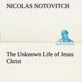 Cover Art for 9783849186876, The Unknown Life of Jesus Christ the Original Text of Nicolas Notovitch's 1887 Discovery by Notovitch, Nicolas