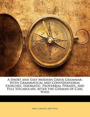 Cover Art for 9781144708137, A Short and Easy Modern Greek Grammar: With Grammatical and Conversational Exercises, Idiomatic, Proverbial Phrases, and Full Vocabulary, After the German of Carl Wied by Mary Gardner, Karl Wied