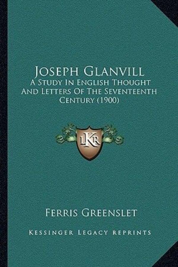Cover Art for 9781163899281, Joseph Glanvill Joseph Glanvill: A Study in English Thought and Letters of the Seventeenth Cea Study in English Thought and Letters of the Seventeenth by Ferris Greenslet
