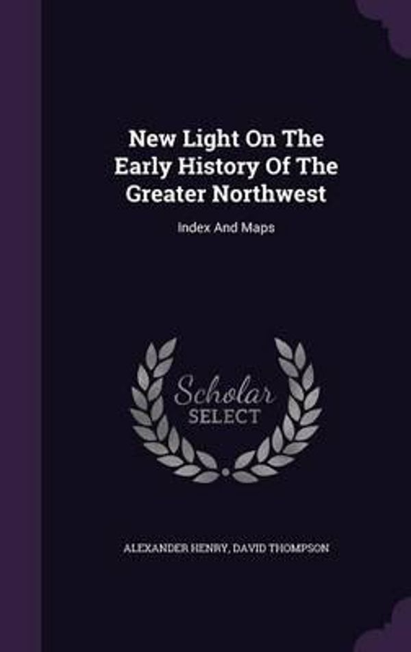 Cover Art for 9781343048928, New Light on the Early History of the Greater NorthwestIndex and Maps by Alexander Henry,David Thompson