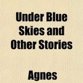 Cover Art for 9781152092556, Under Blue Skies and Other Stories by Agnes Houghton Banfield