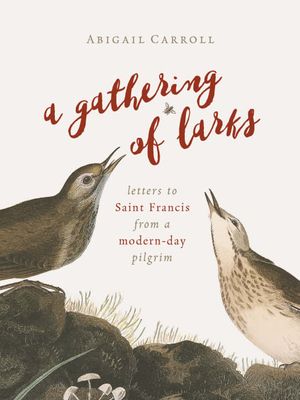 Cover Art for 9780802874450, A Gathering of LarksLetters to Saint Francis from a Modern-Day Pilgrim by Abigail Carroll