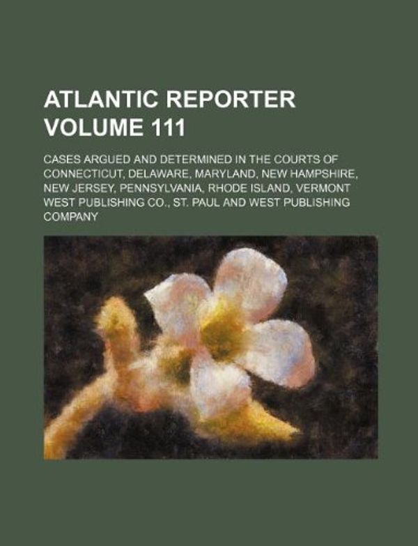 Cover Art for 9781130282658, Atlantic Reporter Volume 111; Cases Argued and Determined in the Courts of Connecticut, Delaware, Maryland, New Hampshire, New Jersey, Pennsylvania, Rhode Island, Vermont by West Publishing Co, St Paul