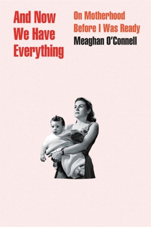 Cover Art for 9780316393843, And Now We Have Everything: On Motherhood Before I Was Ready by Meaghan O'Connell