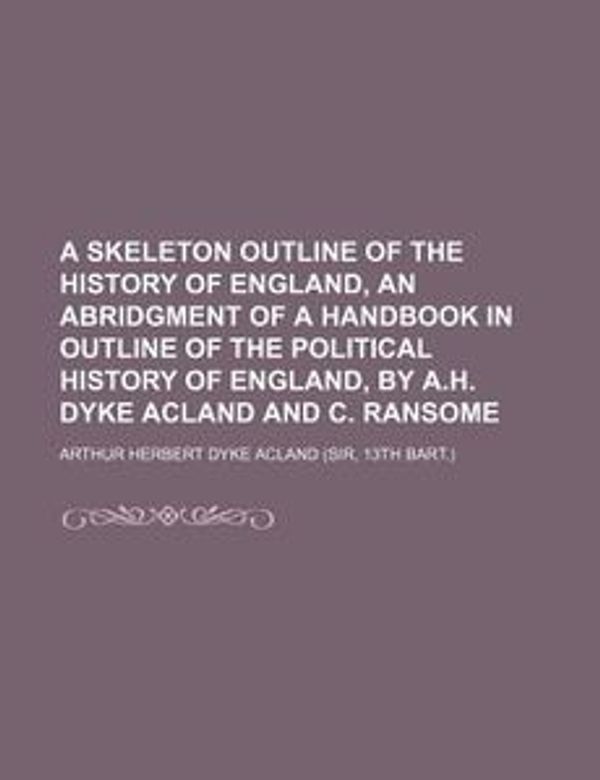 Cover Art for 9781130574920, A Skeleton Outline of the History of England, an Abridgment of a Handbook in Outline of the Political History of England, by A.H. Dyke Acland and C. Ransome by Arthur Herbert Dyke Acland