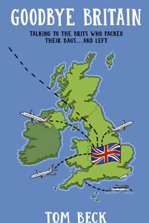 Cover Art for 9781838407629, Goodbye Britain: Talking to the Brits Who Packed Their Bags and Left by Tom Beck