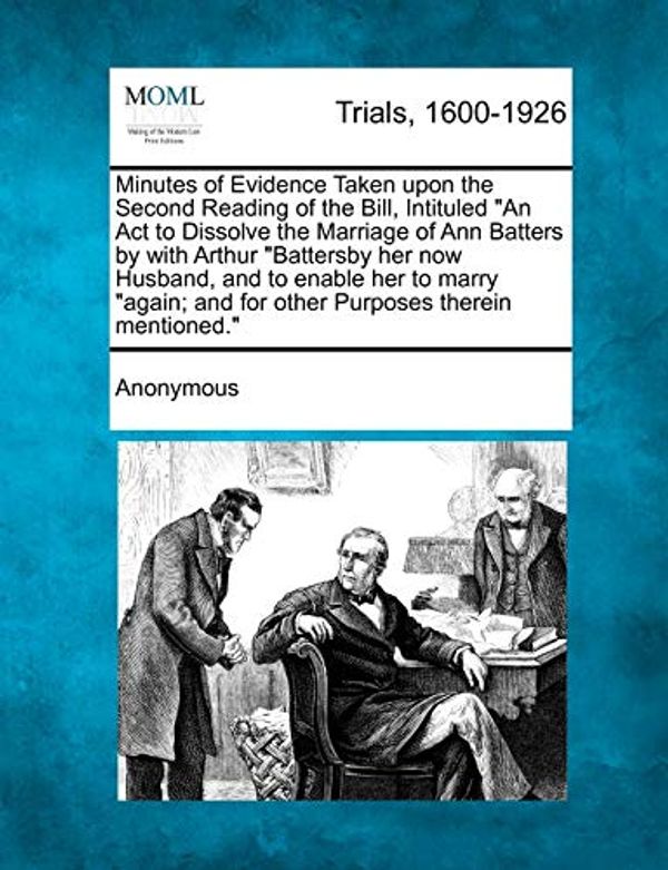 Cover Art for 9781275110120, Minutes of Evidence Taken Upon the Second Reading of the Bill, Intituled "An ACT to Dissolve the Marriage of Ann Batters by with Arthur "Battersby Her Now Husband, and to Enable Her to Marry "Again; And for Other Purposes Therein Mentioned." by Anonymous