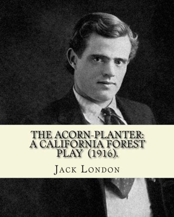 Cover Art for 9781542439138, The Acorn-planter: A California Forest Play  (1916). By: Jack London: John Griffith "Jack" London (born John Griffith Chaney,January 12, 1876 – ... novelist, journalist, and social activist. by Jack London