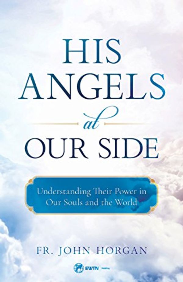 Cover Art for B07CRHHZ7F, His Angels at Our Side: Understanding Their Power in Our Souls and the World by Fr. John Horgan
