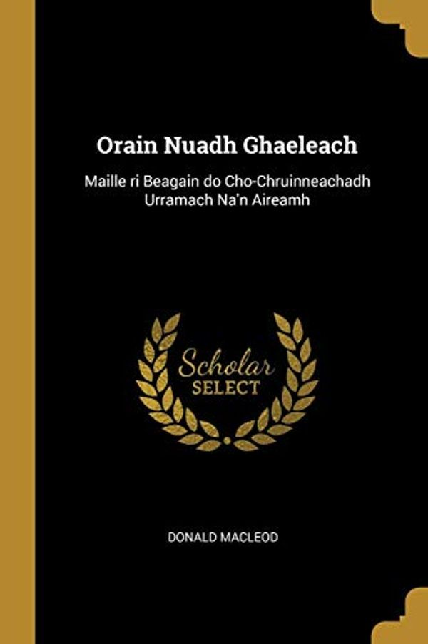 Cover Art for 9781010342168, Orain Nuadh Ghaeleach: Maille ri Beagain do Cho-Chruinneachadh Urramach Na'n Aireamh by Donald MacLeod