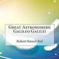 Cover Art for 9781514882788, Great Astronomers: Galileo Galilei by Robert Stawell Ball