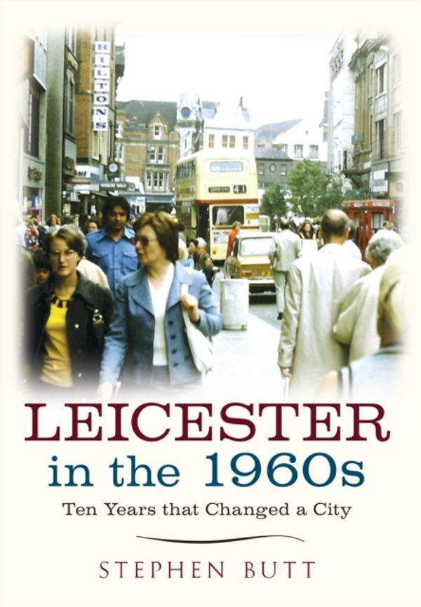 Cover Art for 9781445640570, Leicester in the 1960s: Ten Years That Changed a City by Stephen Butt