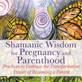 Cover Art for 9781591432449, Shamanic Wisdom for Pregnancy and ParenthoodPractices to Embrace the Transformative Power o... by Anna Cariad-Barrett