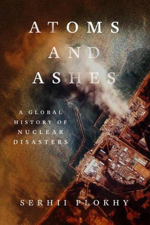 Cover Art for 9781324021049, Atoms and Ashes: A Global History of Nuclear Disasters by Serhii Plokhy