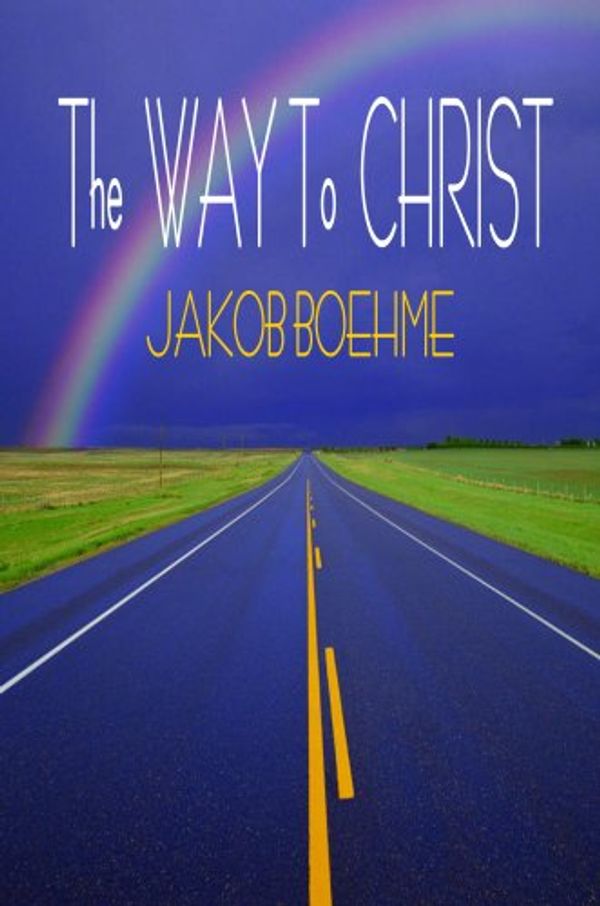 Cover Art for 9781846857911, The Way to Christ (True Repentence, True Resignation, Regeneration or the New Birth, The Supersensual Life, Of Heaven & Hell, The Way from Darkness to True Illumination) by Jakob Boehme