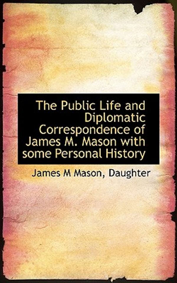 Cover Art for 9781117438641, The Public Life and Diplomatic Correspondence of James M. Mason with Some Personal History by Unknown