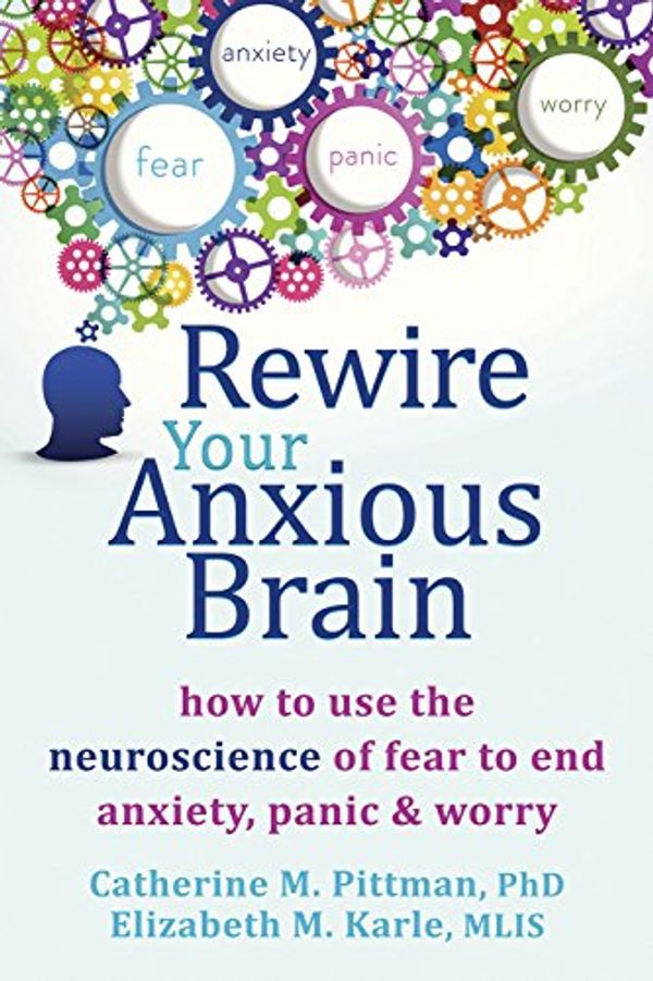 Cover Art for B00QG5SW58, Rewire Your Anxious Brain: How to Use the Neuroscience of Fear to End Anxiety, Panic, and Worry by Catherine M. Pittman, Elizabeth M. Karle