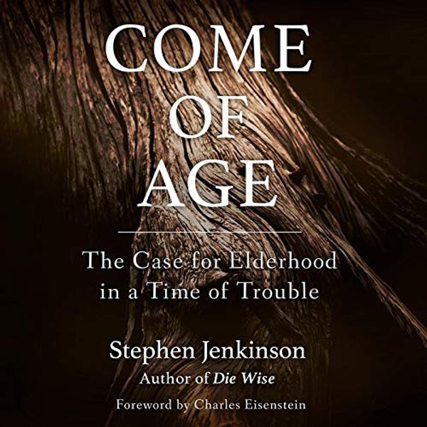 Cover Art for B07GBFXN6L, Come of Age: The Case for Elderhood in a Time of Trouble by Stephen Jenkinson, Charles Eisenstein-Foreword