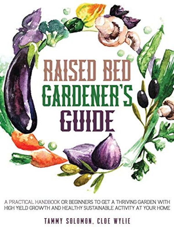 Cover Art for 9781801090872, Raised Bed Gardener's Guide: A Practical Handbook for Beginners to get a Thriving Garden With High Yield Growth and Healthy Sustainable Activity at Your Home by Tammy Solomon, Cloe Wylie