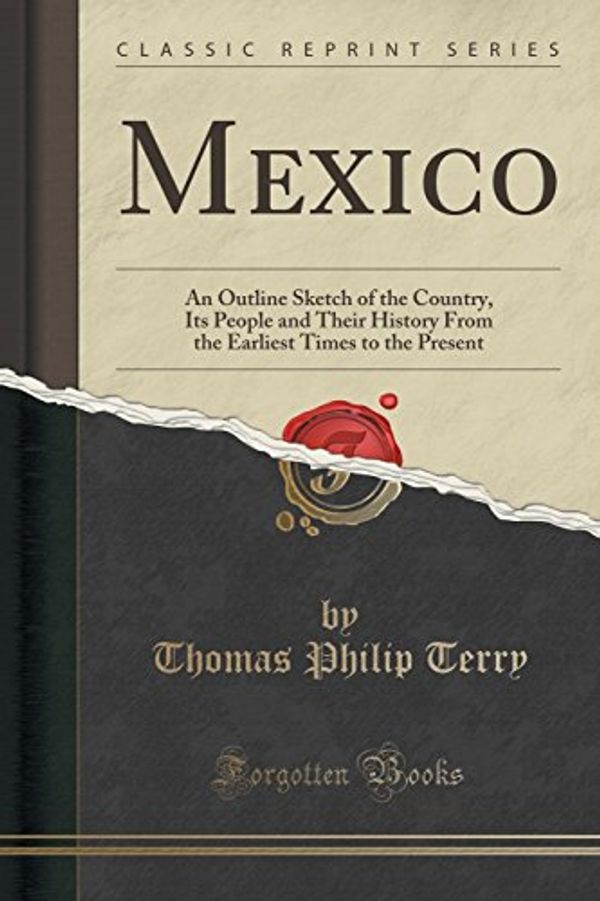 Cover Art for 9781333011307, Mexico: An Outline Sketch of the Country, Its People and Their History from the Earliest Times to the Present (Classic Reprint) by Thomas Philip Terry